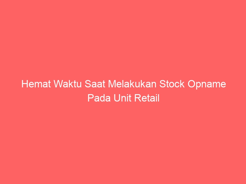 Hemat Waktu Saat Melakukan Stock Opname Pada Unit Retail